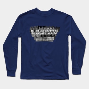 Just Think Of All These People As Friends Your Haven't Met Yet That Keep Getting In Your Way Long Sleeve T-Shirt